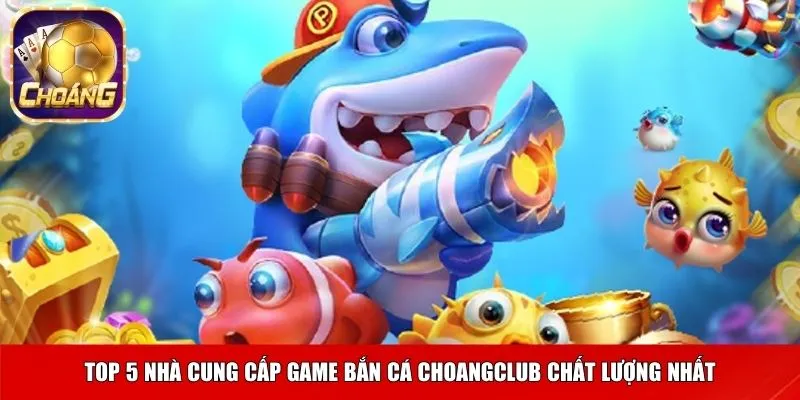 Top 5 nhà cung cấp game bắn cá Choangclub chất lượng nhất