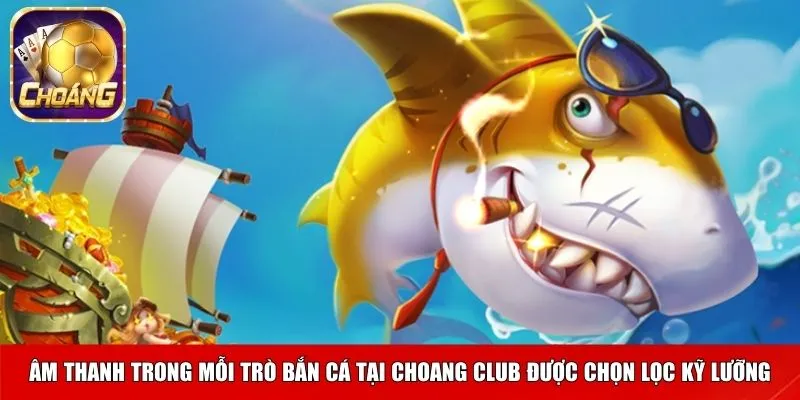Âm thanh trong mỗi trò bắn cá tại Choang club được chọn lọc kỹ lưỡng