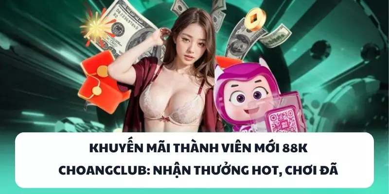 khuyen mai thanh vien moi 88k choangclub nhan thuong hot choi da