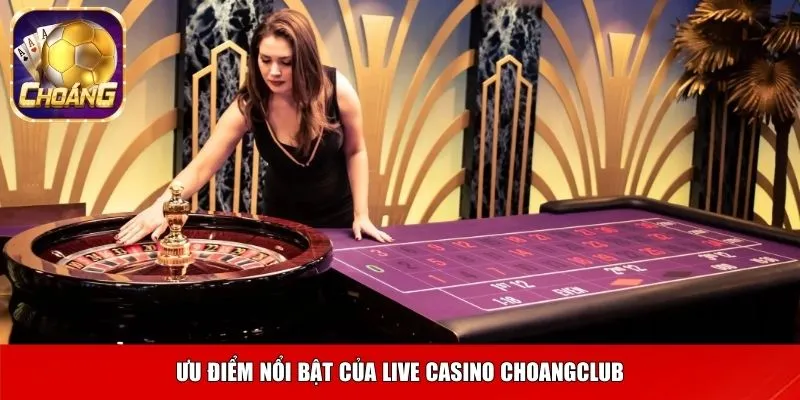 Ưu điểm nổi bật của live casino Choangclub