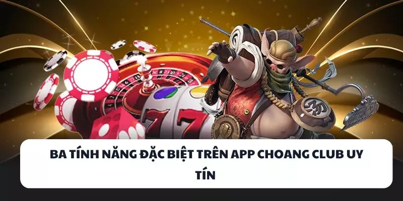 ba tinh nang dac biet tren app choang club uy tin ba tinh nang dac biet tren app choang club uy tin
