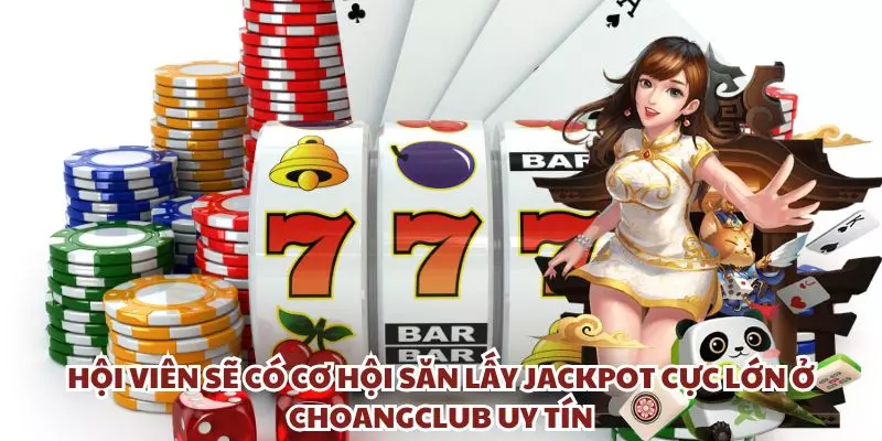 hoi vien se co co hoi san lay jackpot cuc lon o choangclub uy tin