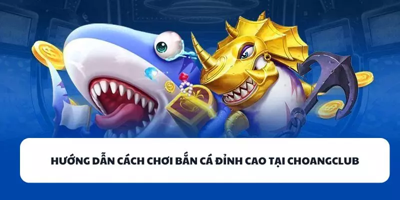 huong dan cach choi ban ca dinh cao tai choangclub