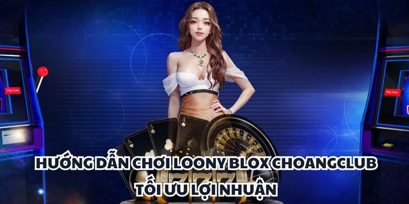huong dan choi loony blox choangclub toi uu loi nhuan