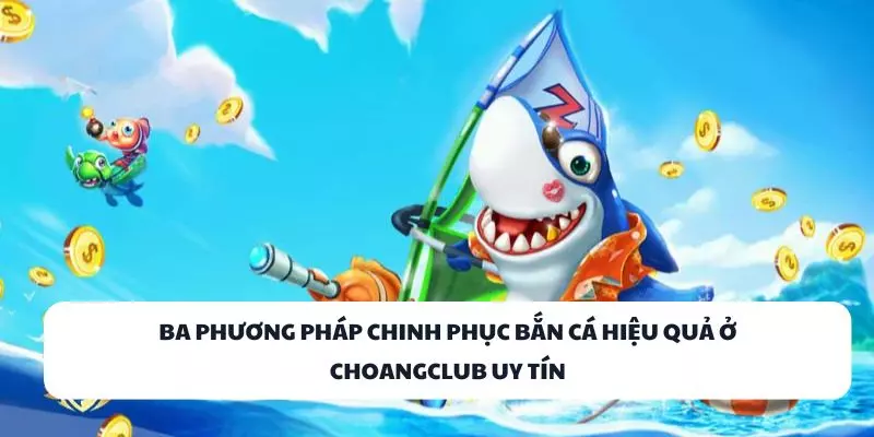 Ba phương pháp chinh phục Bắn Cá hiệu quả ở ChoangClub uy tín