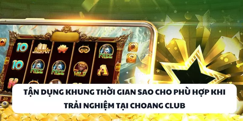 tan dung khung thoi gian sao cho phu hop khi trai nghiem tai choang club